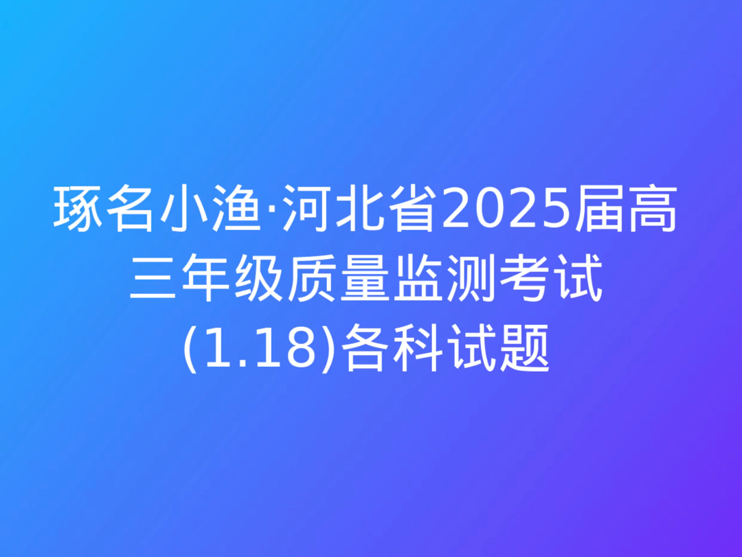 琢名小渔ⷮŠ河北省2025届高三年级质量监测考试(1.18)各科试题哔哩哔哩bilibili