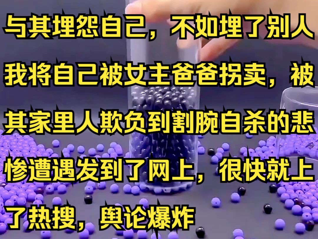 与其埋怨自己,不如埋了别人,我将自己被女主爸爸拐卖,被其家里人欺负到割腕自杀的悲惨遭遇发到了网上,很快就上了热搜,舆论爆炸哔哩哔哩bilibili