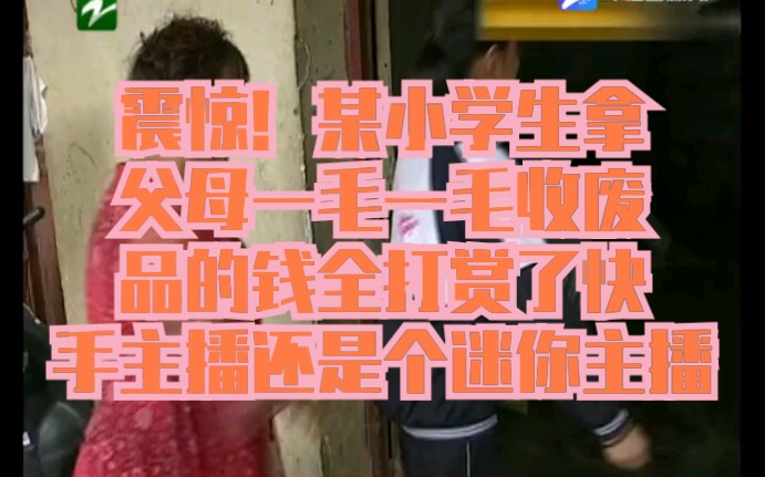 震惊!某小学生拿父母一毛一毛收废品的钱全打赏了快手主播还是个迷你主播哔哩哔哩bilibili