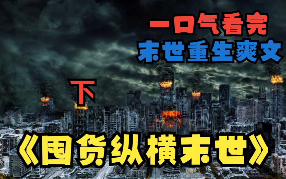 [图]一口气看完末日爽文《囤货纵横末世》下：在末日挣扎求生十年，最终落得惨死的主角，重回末世3个月前意外觉醒了空间异能，带着已逝父母留下财产疯狂囤货对抗末世占尽先机！