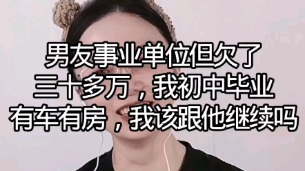 男友事业单位但欠了30多万,我初中毕业有车有房,我该跟他继续吗?哔哩哔哩bilibili