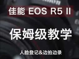 Download Video: 佳能R5ll人脸登记及边拍边录操作讲解！！