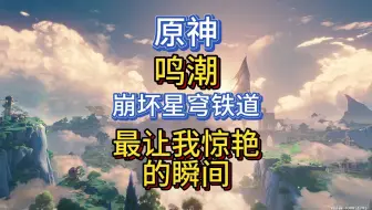 《原神》《鸣潮》《崩坏：星穹铁道》目前最让我惊艳的瞬间。