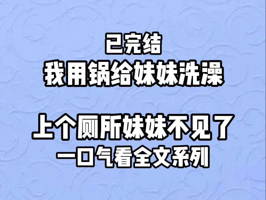 【完结文】我用锅给妹妹洗澡,上个厕所回来妹妹却不见了哔哩哔哩bilibili