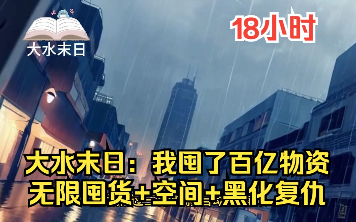 [图]【18小时】一口气看完《大雨末日》安全屋+无限囤货+空间+丧尸侵袭+黑化复仇，在这个末日里，男主靠着自己的努力过上了非常人所拥有的幸福生活！