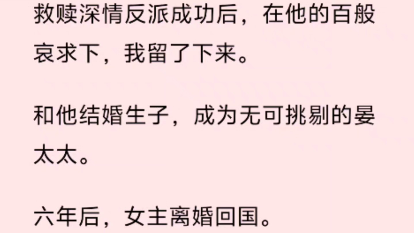 [图]救赎深情反派成功后，在他的百般哀求下，我留了下来。   和他结婚生子，成为无可挑剔的晏太太。 六年后，女主离婚回国。 晏景和我相处开始心不在焉