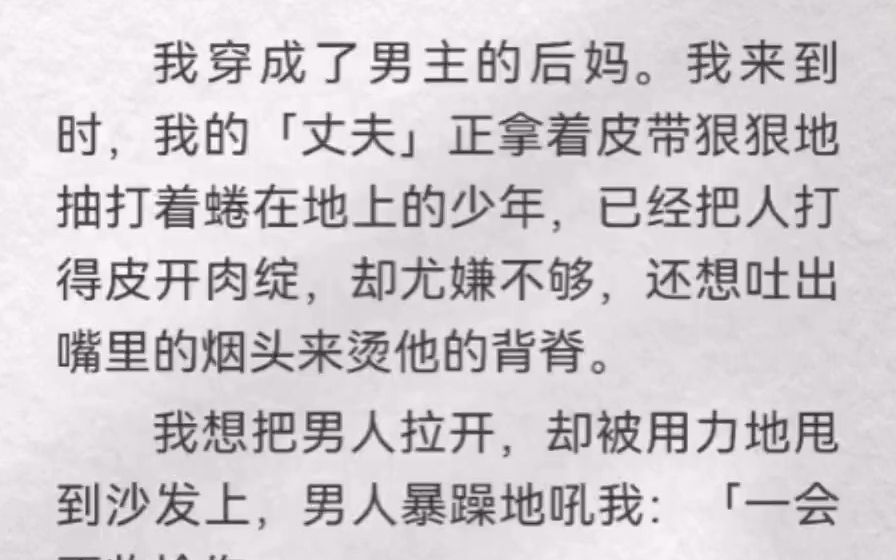 我穿成了男主后妈.我来到时,我「丈夫」正拿皮带狠抽着蜷在地上的少年,已经打得皮开肉绽,还想吐出嘴里烟头烫他背脊.我想把他拉开,却被用力甩沙...