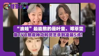 叶童和邓萃雯在“浪姐6”熬到凌晨5点都不累！一个靠TVB熬夜神功，一个享受年轻熬通宵的快乐