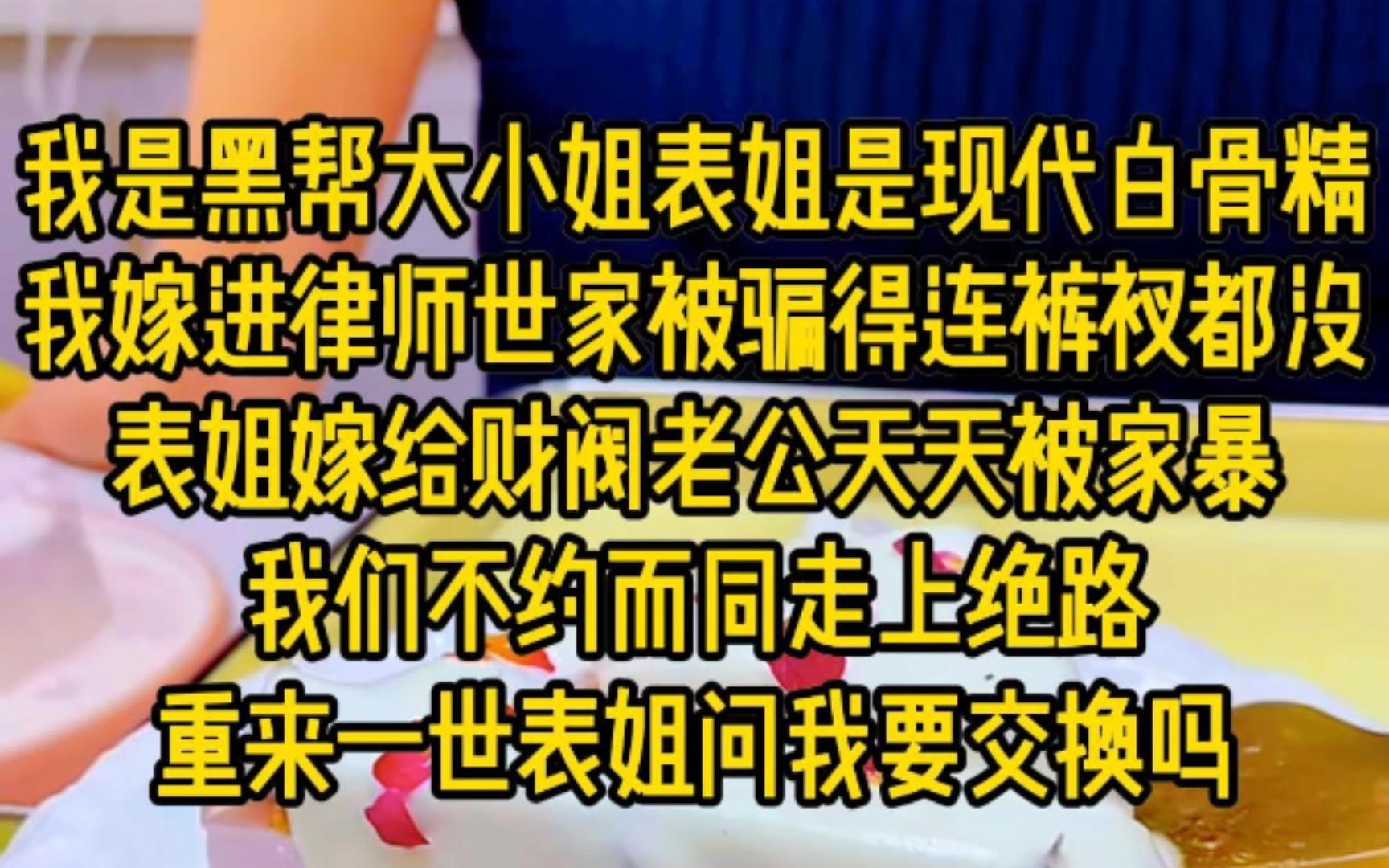 我是黑帮大小姐,表姐是现代白骨精,我嫁进律师世家被骗得连裤衩都不剩,我表姐嫁给财阀老公天天被家暴,我们不约而同走上绝路,重来一世,表姐文我...