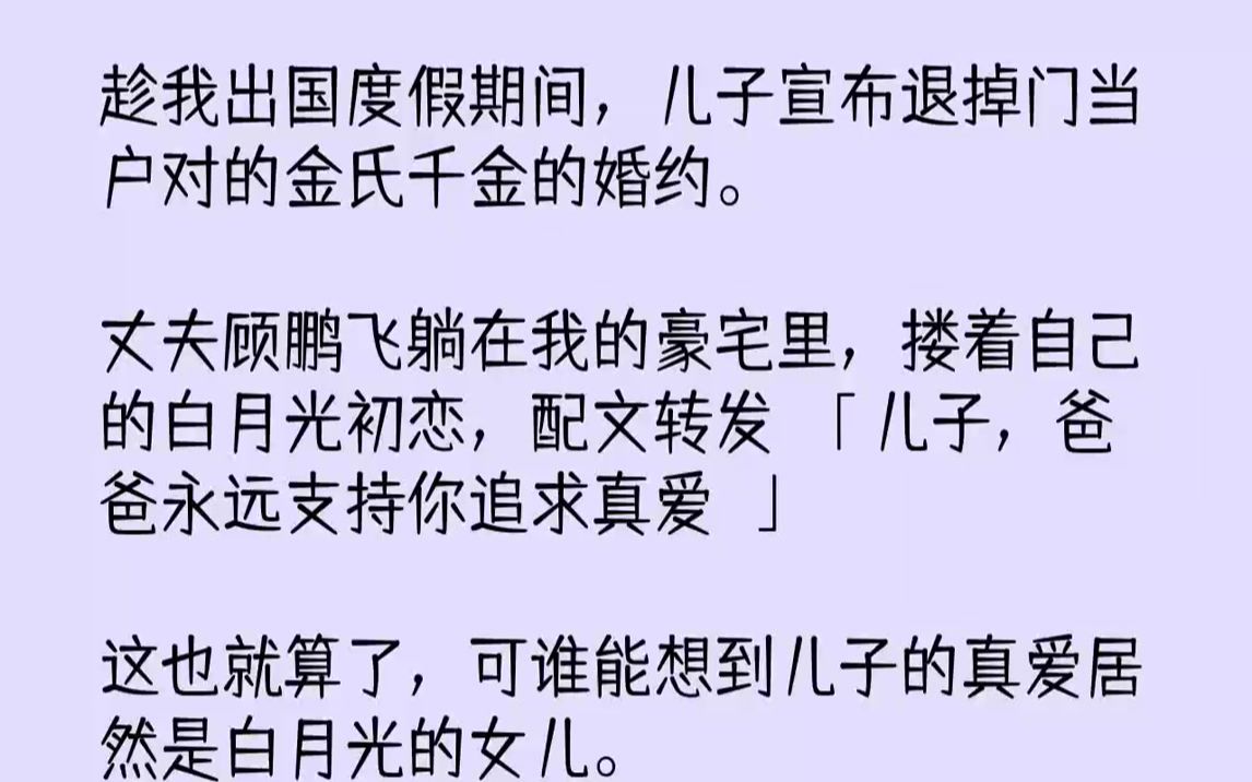 【完结文】趁我出国度假期间,儿子宣布退掉门当户对的金氏千金的婚约.丈夫顾鹏飞躺在我的豪宅里,搂着自己的白月光初恋,配文转发:「儿...哔哩哔哩...