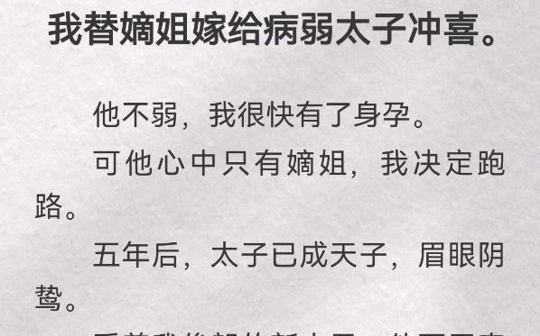 我替嫡姐嫁给病弱太子冲喜.他不弱,我很快有了身孕.可他心中只有嫡姐,我决定跑路.五年后,太子已成天子,眉眼阴鸷.看着我俊朗的新夫君,他面无...