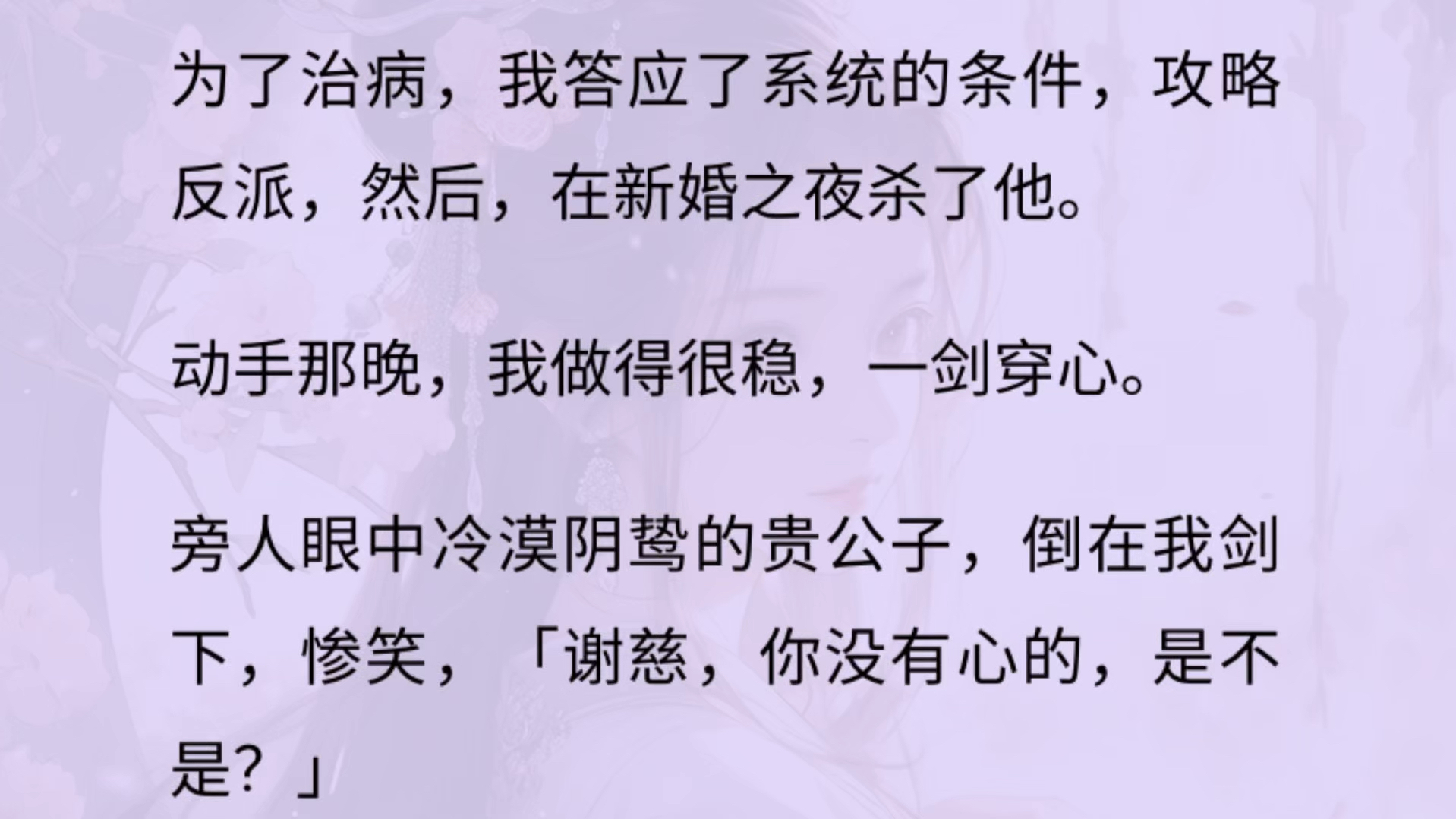 [图]为了治病，我答应了系统的条件，攻略反派，然后，在新婚之夜杀了他。一剑穿心。 旁人眼中冷漠阴鸷的贵公子，倒在我剑下，惨笑，「谢慈，你没有心的，是不是？」