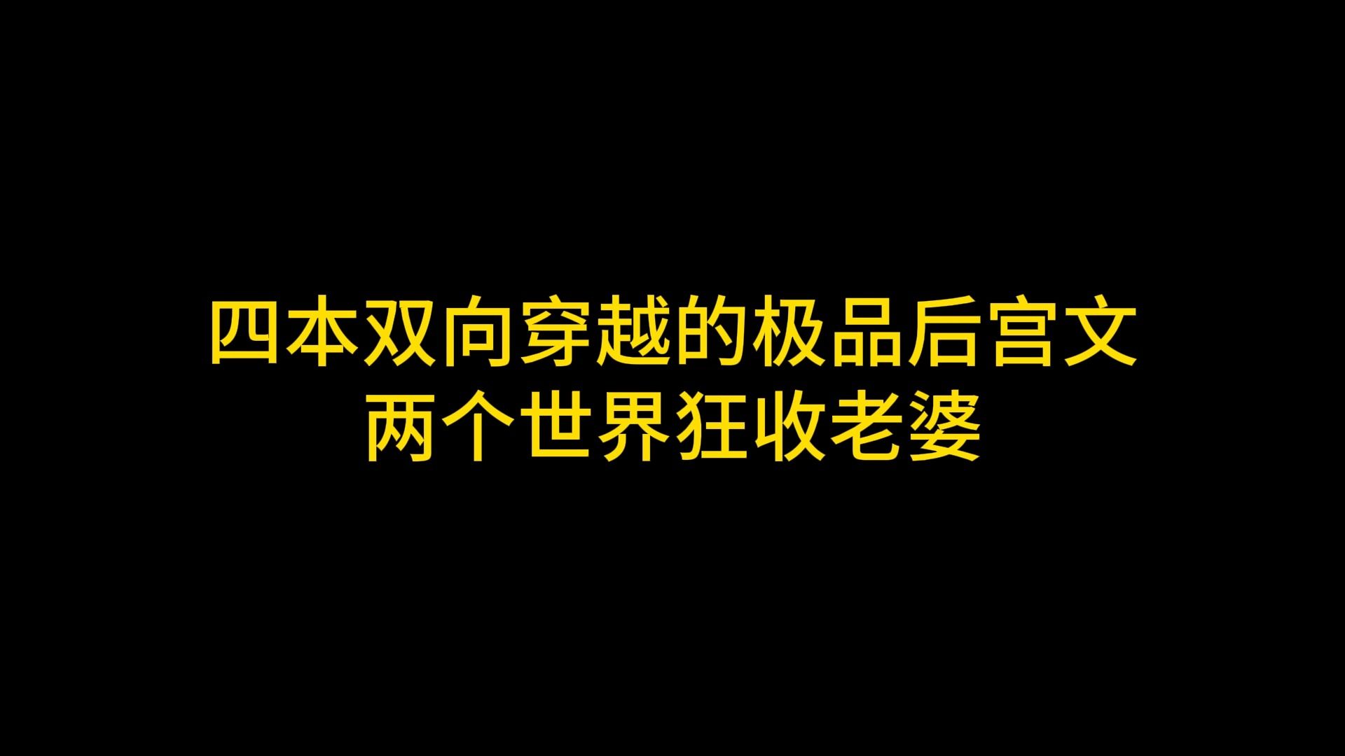 四本双向穿越的极品后宫文,两个世界狂收老婆哔哩哔哩bilibili