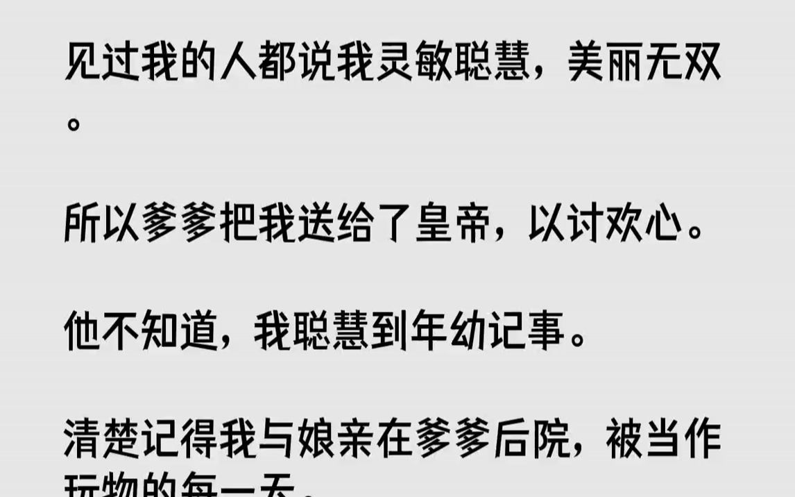 [图]【完结文】见过我的人都说我灵敏聪慧，美丽无双。所以爹爹把我送给了皇帝，以讨欢心。他不知道，我聪慧到年幼记事。清楚记得我与娘亲在爹爹后院，被当作玩物的每一天。1大