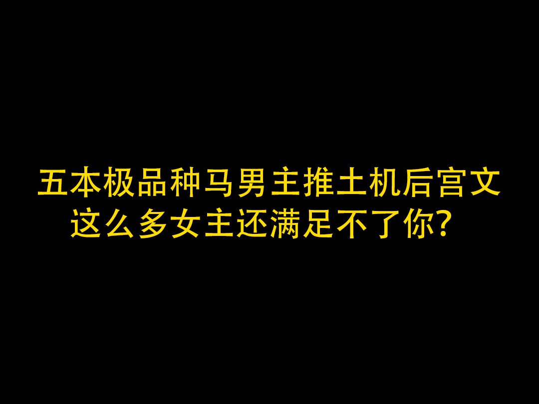 五本极品种马男主推土机后宫文,这么多女主还满足不了你哔哩哔哩bilibili