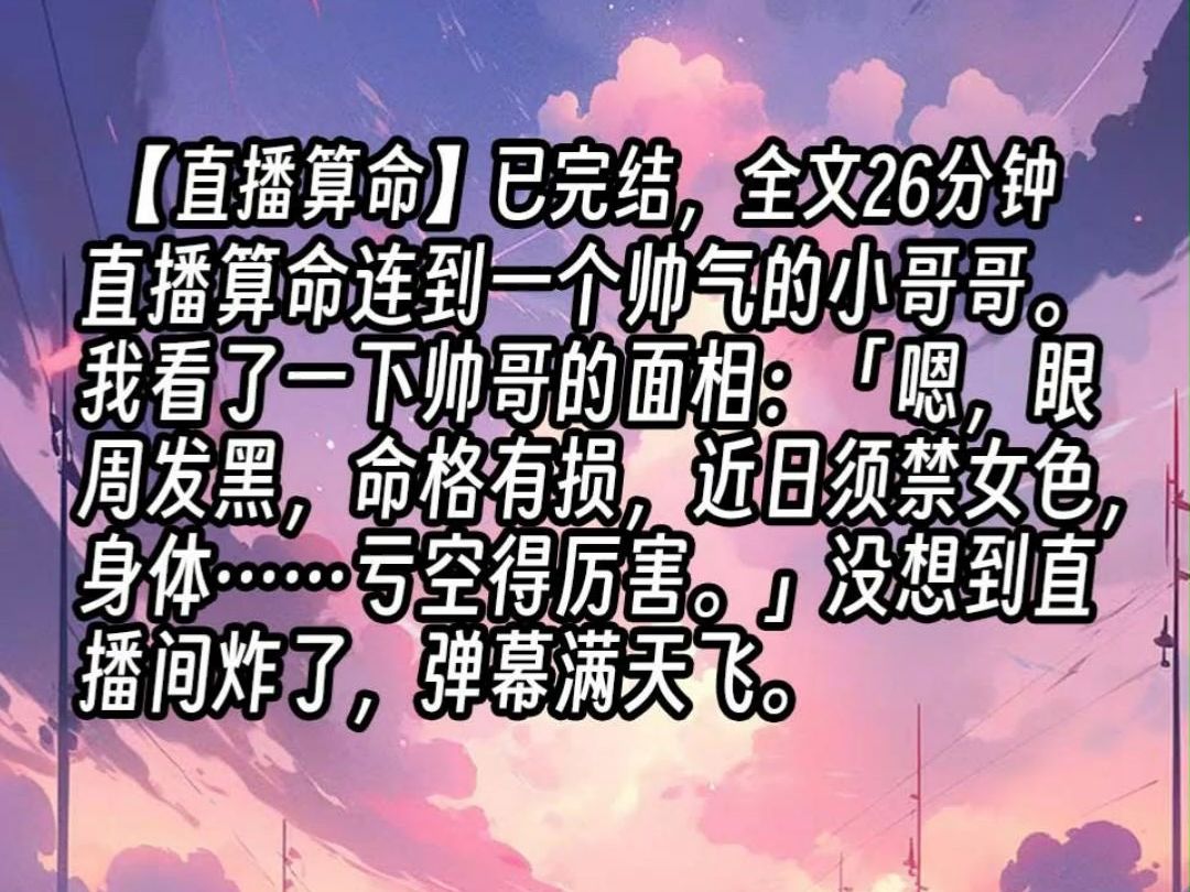 【已更完】直播算命连到一个帅气的小哥哥.我看了一下帅哥的面相:「嗯,眼周发黑,命格有损,近日须禁女色,身体……亏空得厉害.」没想到直播间...