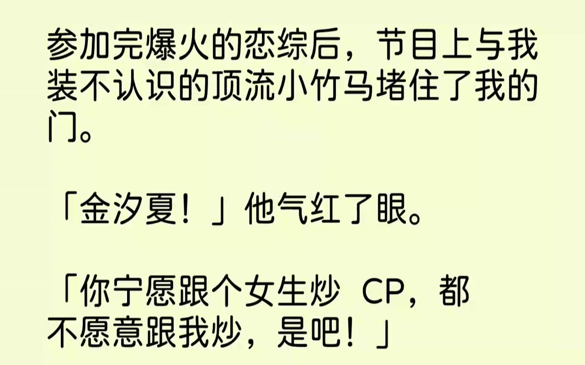 [图]参加完爆火的恋综后，节目上与我装不认识的顶流小竹马堵住了我的门。「金汐夏！」他气红了眼。「你宁愿跟个女生炒CP，都不愿...