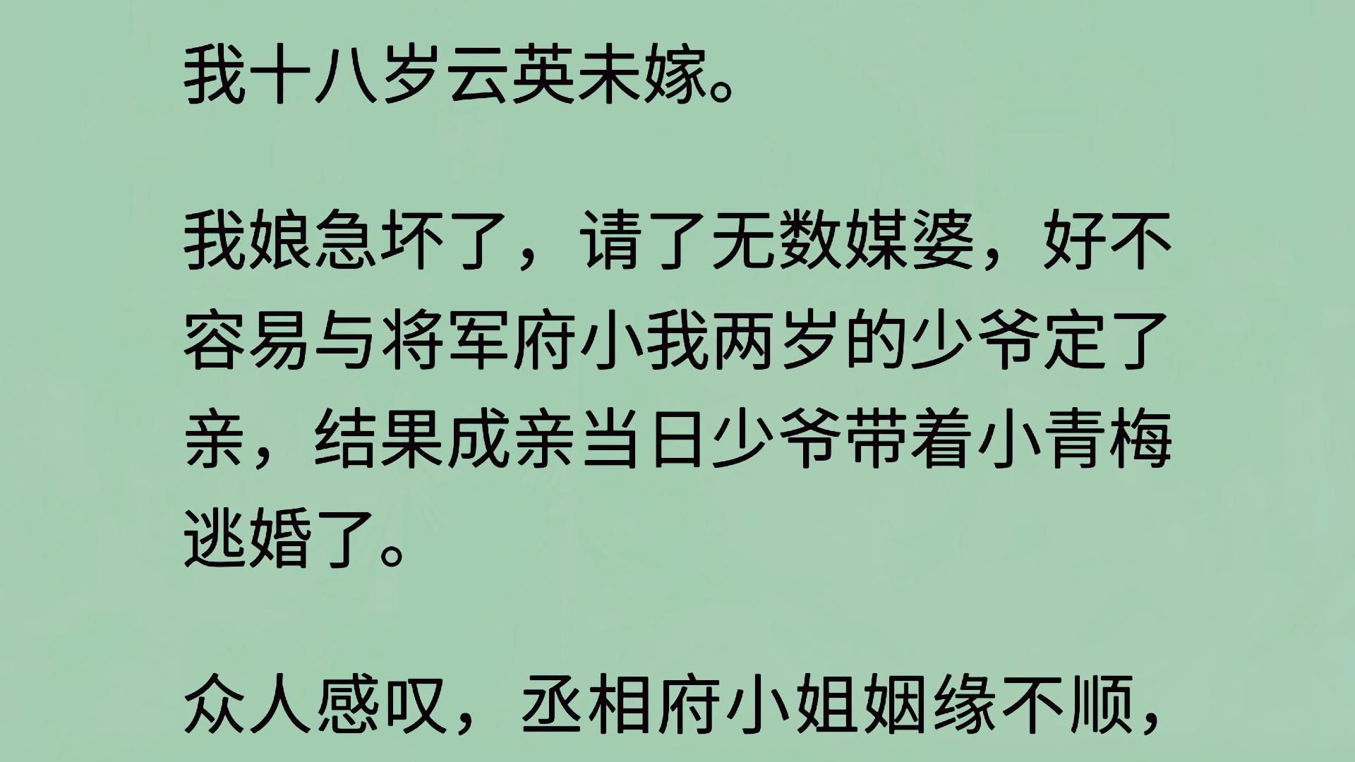 我十八岁云英未嫁.我娘急坏了,请了无数媒婆,好不容易与将军府小我两岁的少爷定了亲,结果成亲当日少爷带着小青梅逃婚了. 众人感叹,丞相府小姐姻...