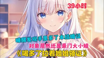 Download Video: 【39小时】更新中《喝多的我，拉着姐姐领证》宿醉后一觉醒来，方墨发现手里多了一本结婚证。摊开一看，他傻眼了。老婆竟然是全江城男人的白月光，顶尖豪门宁家大小姐。