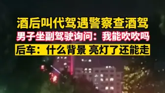 下载视频: 酒后叫代驾遇警察查酒驾，男子坐副驾驶询问：我能吹吹吗？后车：什么背景，亮灯了还能走