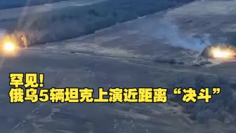 罕见！俄乌5辆坦克上演近距离“决斗”