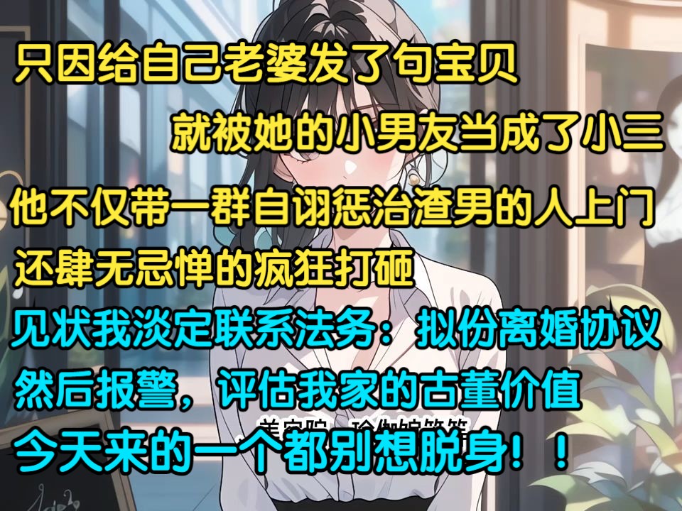 [图]只因给老婆发了句宝贝，就被她小男友当成小三，他不仅带着群自诩惩治渣男的人上门，还肆无忌惮的打砸，见状我淡定联系法务：拟份离婚协议，并评估我家古董价值