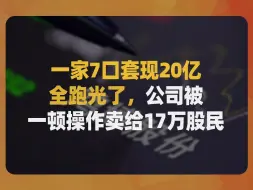 Download Video: 一家7口套现20亿，全跑光了，公司被一顿操作卖给17万股民