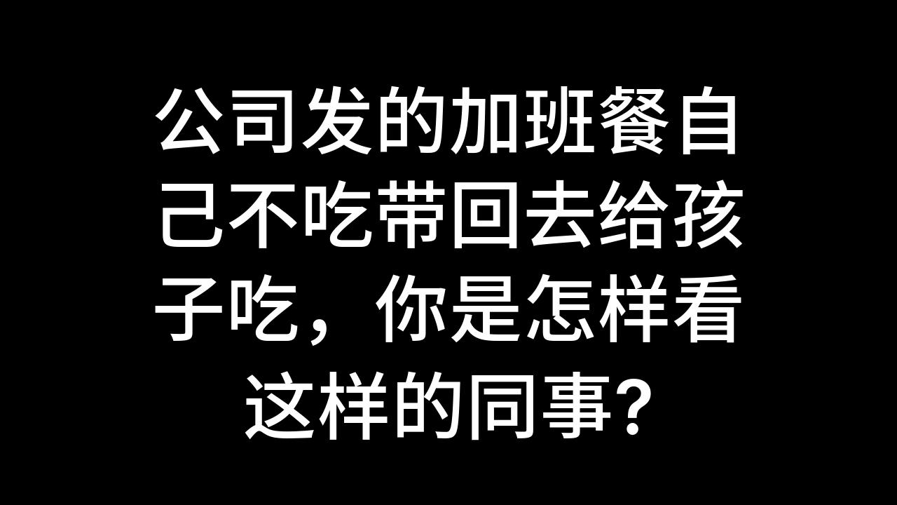 今日话题:公司发的加班餐自己不吃带回去给孩子吃,你是怎样看这样的同事?哔哩哔哩bilibili