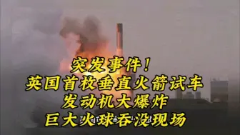 Download Video: 突发事件！英国首枚垂直火箭试车，发动机大爆炸，巨大火球吞没现场