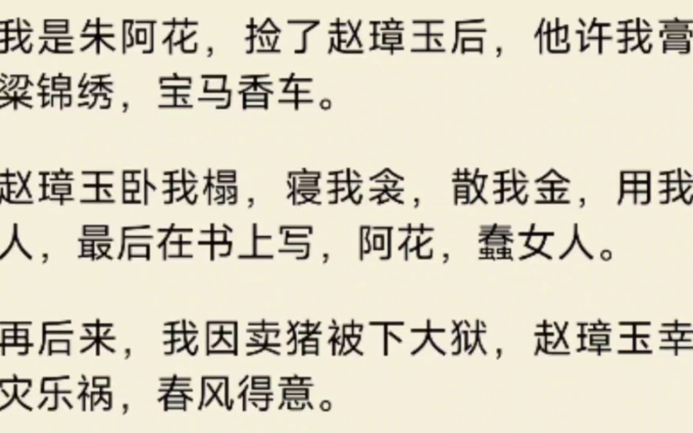 (全文)我是朱阿花,捡了赵璋玉后,他许我膏粱锦绣,宝马香车.赵璋玉卧我榻,寝我衾,散我金,用我人,最后在书上写,阿花,蠢女人.哔哩哔哩...