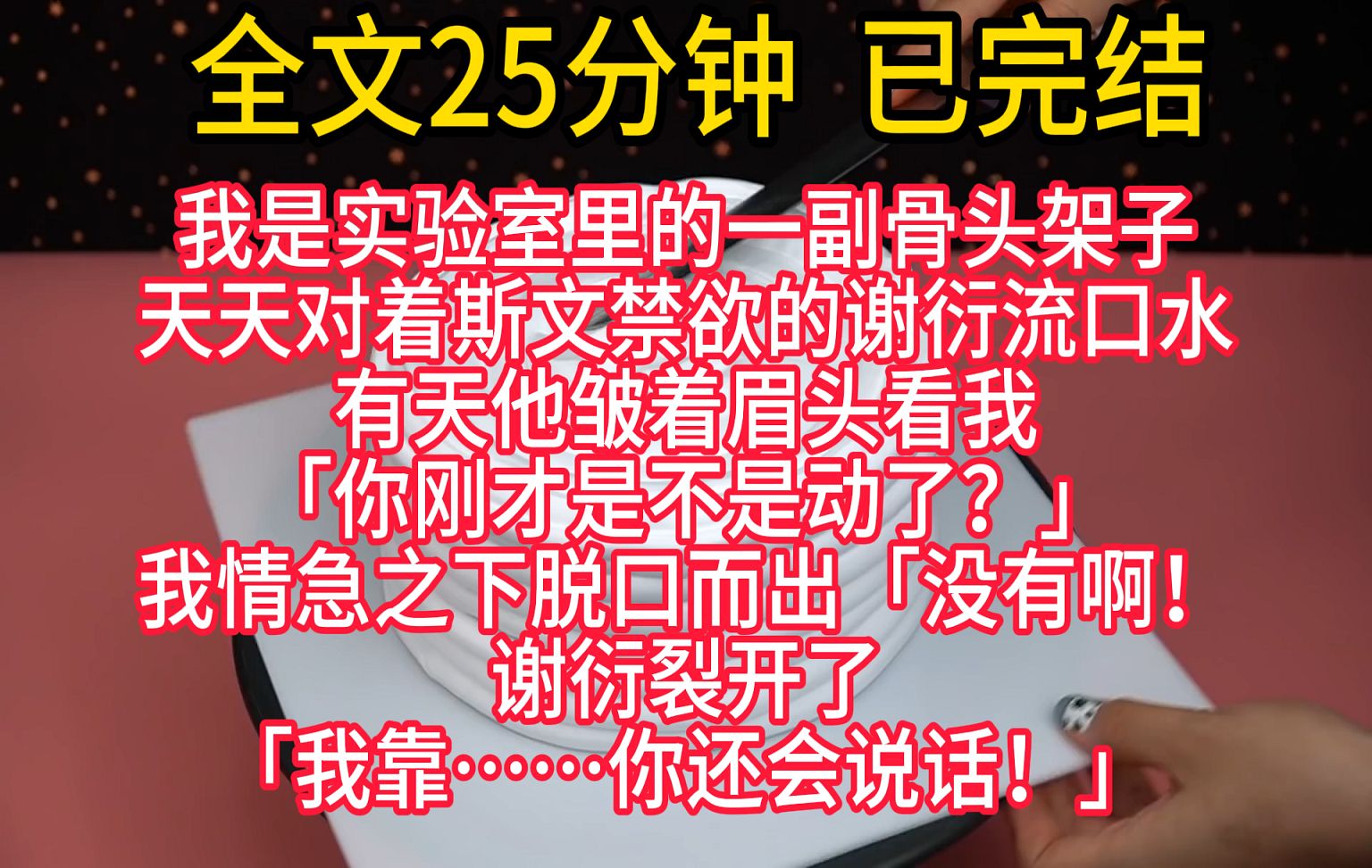 【完结文】我是实验室里的一副骨头架子,天天对着斯文禁欲的谢衍流口水,有天他皱着眉头看我:「你刚才是不是动了?」 我情急之下脱口而出:「没有啊...