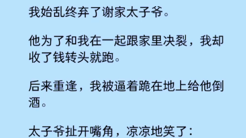 【双男主】我始乱终弃了谢家太子爷,他为了和我在一起跟家里决裂,我却收了钱转头就跑.后来重逢,我被逼着跪在地上给他倒酒,他凉凉地笑了:「哥...