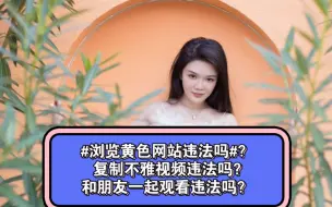 Tải video: #浏览黄色网站违法吗#？ 复制不雅视频违法吗？和朋友一起观看违法吗？