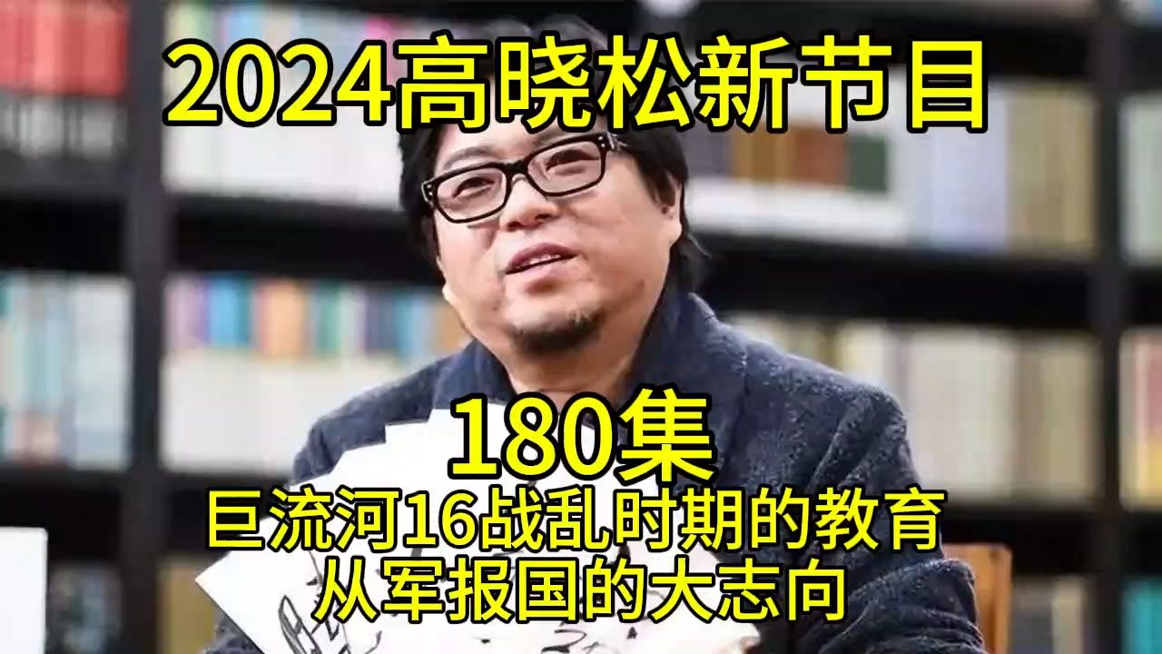 2024晓得高晓松最新节目第高晓松180巨流河16战乱时期的教育 从军报国的大志向哔哩哔哩bilibili