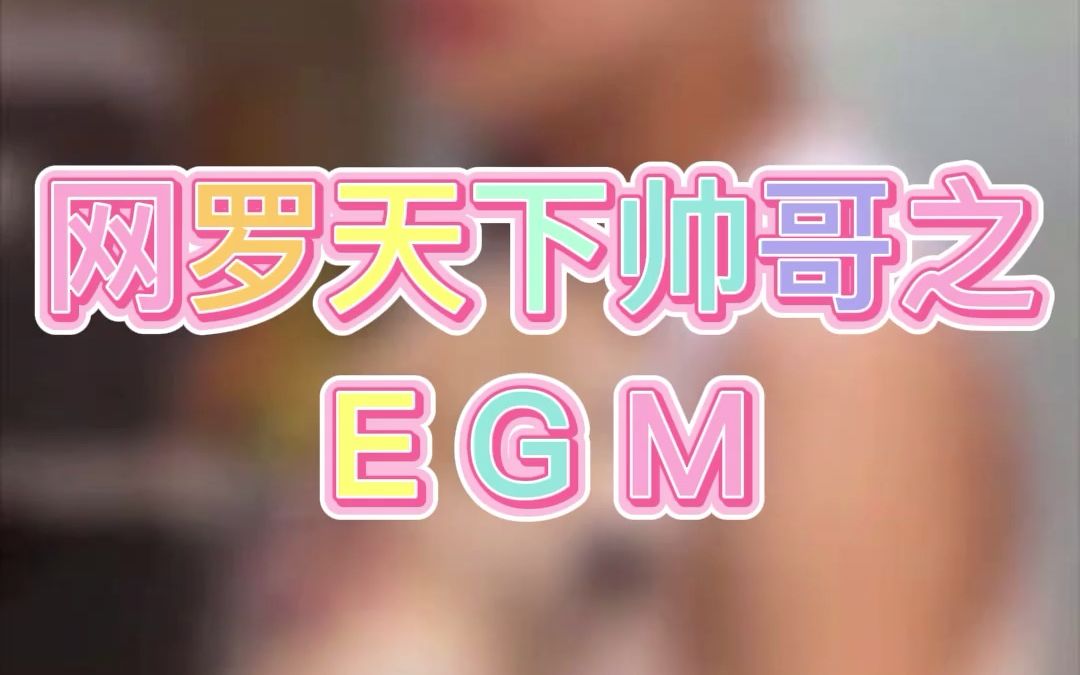 【颜值巅峰】网罗天下帅哥之EGM!哔哩哔哩bilibili