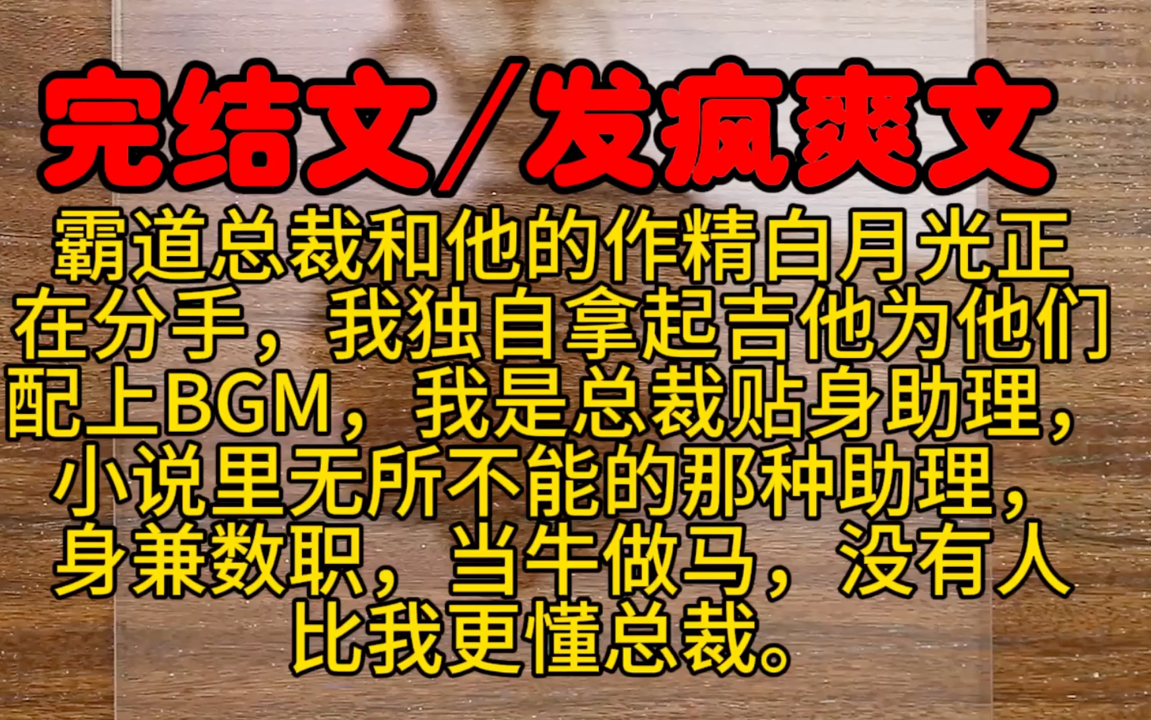 [图]【完结文爽文】霸总和他的作精白月光正在分手，我独自拿起吉他为他们配上BGM，我是总裁贴身助理，小说里无所不能的那种助理，身兼数职，当牛做马，没有人比我更懂总裁。