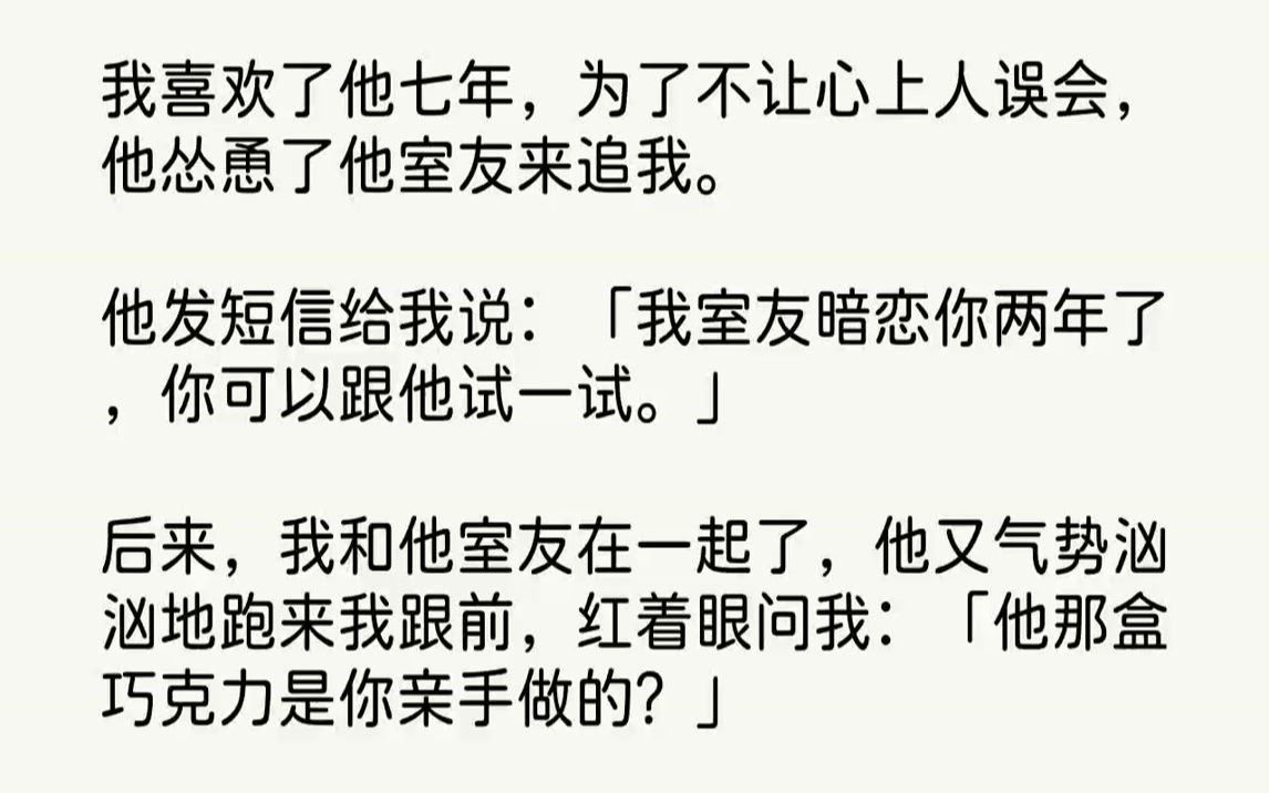 【完结文】我喜欢了他七年,为了不让心上人误会,他怂恿了他室友来追我.他发短信给我说:「我室友暗恋你两年了,你可以跟他试一试.」后...哔哩哔...