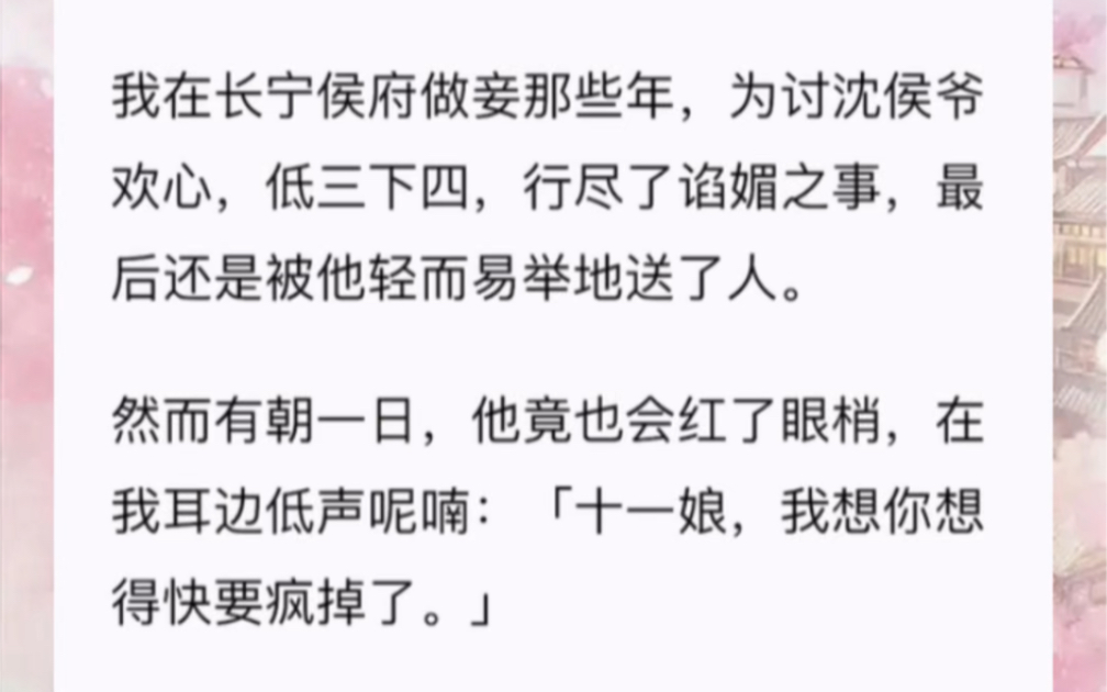 我在长宁侯府做妾那些年,为讨沈侯爷欢心,低三下四,行尽了谄媚之事,最后还是被他轻而易举地送了人.然而有朝一日,他竟也会红了眼梢,在我耳边低...