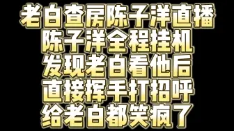 下载视频: 老白查房陈子洋直播 陈子洋全程挂机 发现老白看他后 嘴角直接压不住 挥手打招呼 给老白都笑疯了