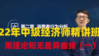 2022年中级经济师 经济基础知识 教材精讲班—效用理论和无差异曲线（一）