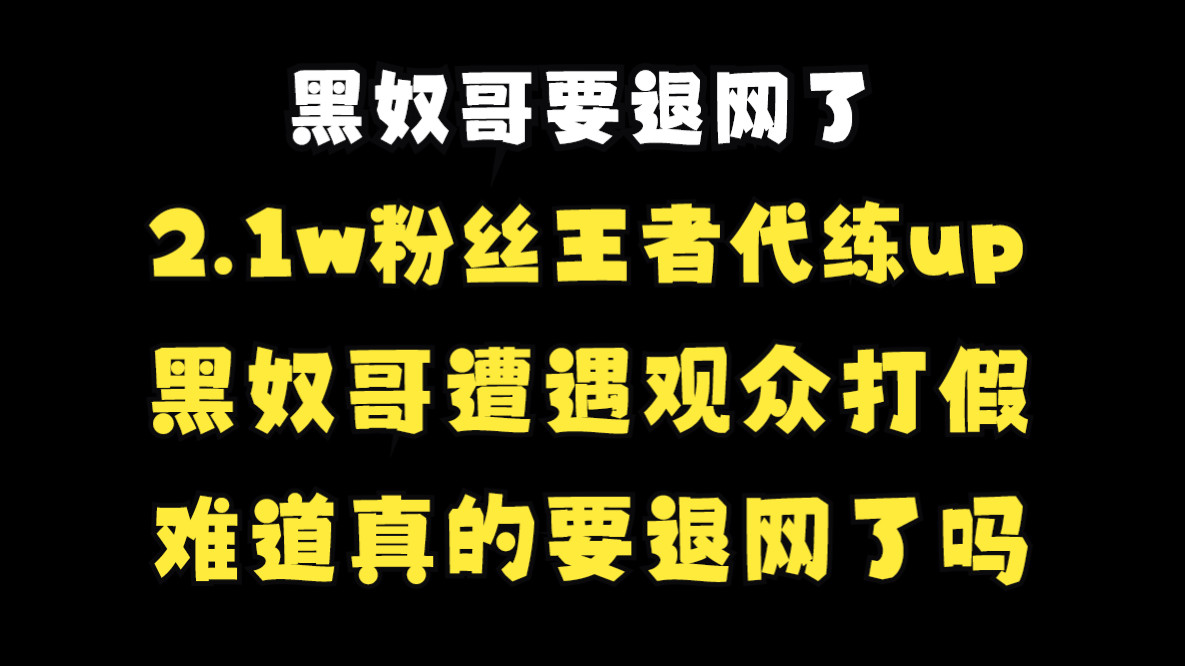 2.1w粉丝王者代练up遭遇打假!完了!黑奴哥被逼退网!再见,各位!王者代练 王者代打王者荣耀