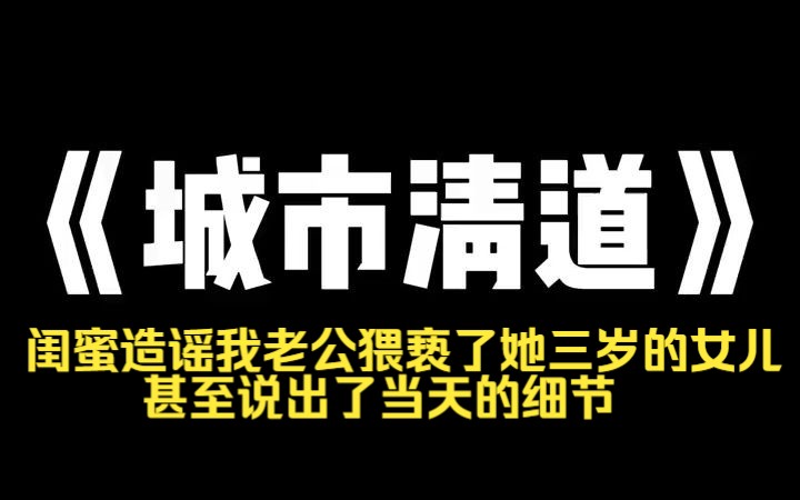 小说推荐~《都市清道》闺蜜造谣我老公猥亵了她三岁的女儿,甚至说出了当天的细节. 可是当天,我们并不在本地. 她大肆宣扬:[我亲眼看见他拿刀在后...