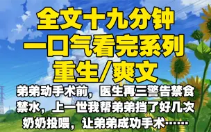 Скачать видео: 【全文已完结】弟弟动手术前，医生再三警告禁食禁水，上一世我帮弟弟挡了好几次奶奶投喂，让弟弟成功手术，可奶奶转头说我虐待他，弟弟怀恨把我杀了，重生我让弟