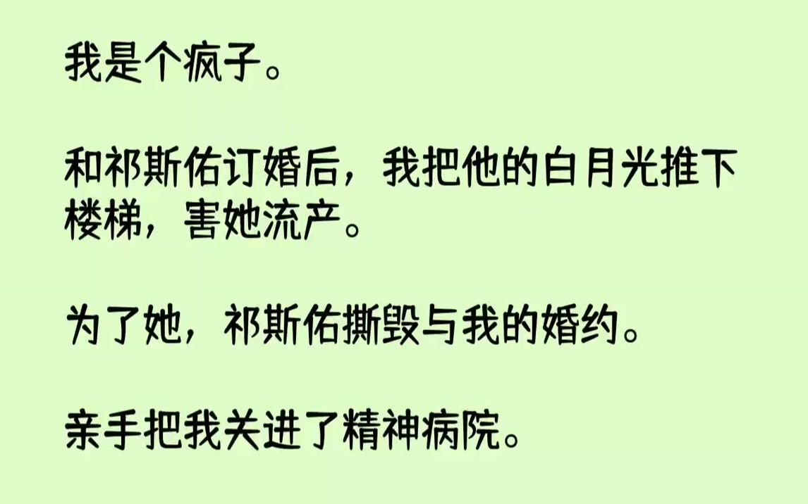 【完结文】我是个疯子.和祁斯佑订婚后,我把他的白月光推下楼梯,害她流产.为了她,祁斯佑撕毁与我的婚约.亲手把我关进了精神病院.经...哔哩哔...