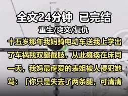 Download Video: 【全文已完结】十五岁那年我妈骑电动车送我上学出了车祸，我双腿截肢，从此瘫痪在床。同一天，我妈最疼爱的表姐被人侵犯。她骂：「你只是失去了两条腿，可清清这辈子都被你