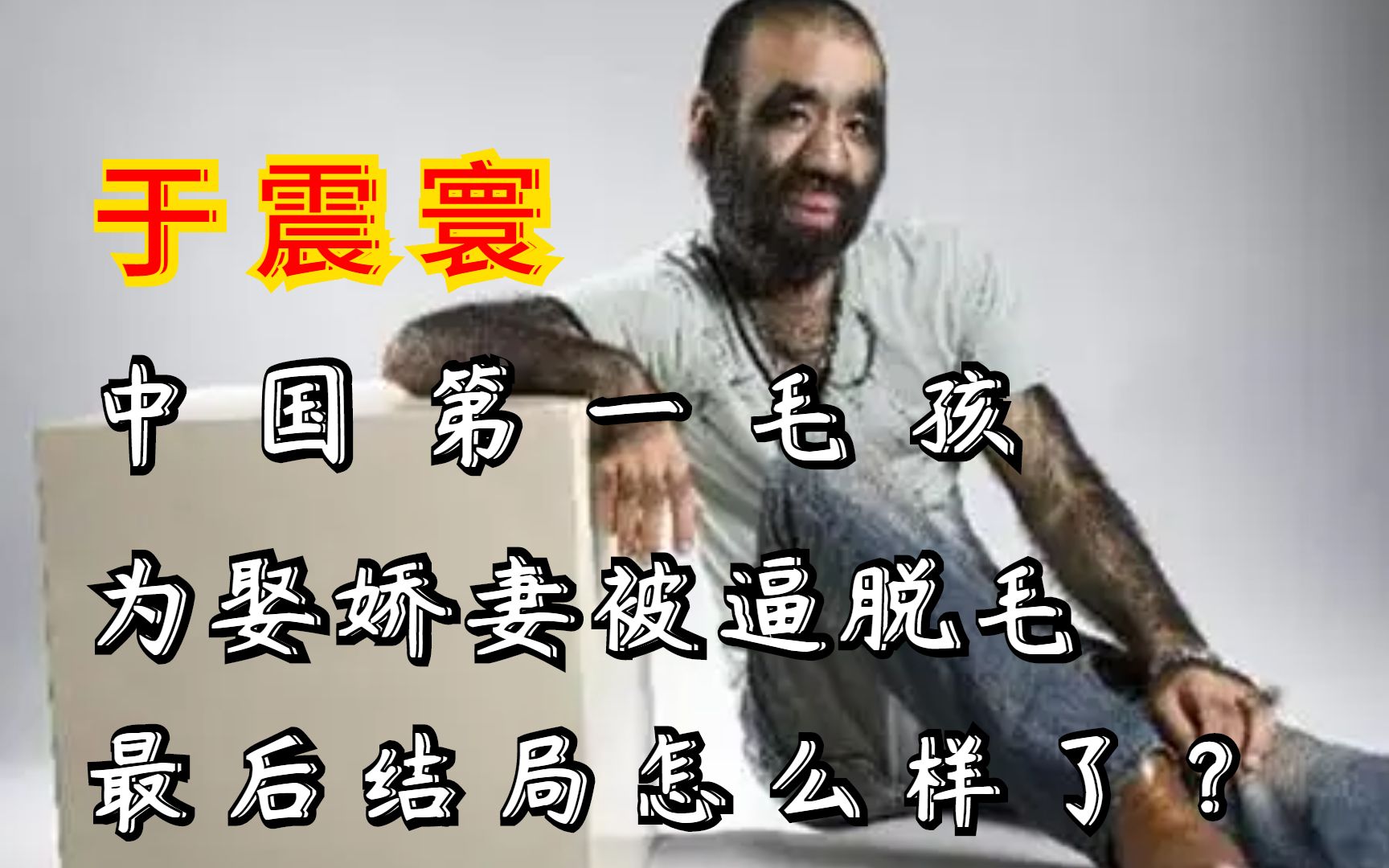 “中国第一毛孩”于震寰,为娶娇妻被逼脱毛,最后结局怎么样了?“中国第一毛孩”于震寰,为娶娇妻被逼脱毛,最后结局怎么样了?哔哩哔哩bilibili