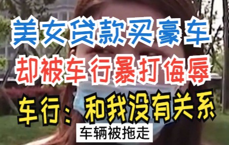 美女贷款买豪车,却被车行暴打侮辱,车行:和我没有关系哔哩哔哩bilibili