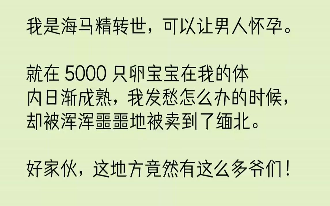 【完结文】我是海马精转世,可以让男人怀孕.就在5000只卵宝宝在我的体内日渐成熟,我发愁怎么办的时候,却被浑浑噩噩地被卖到了缅北...哔哩哔哩...