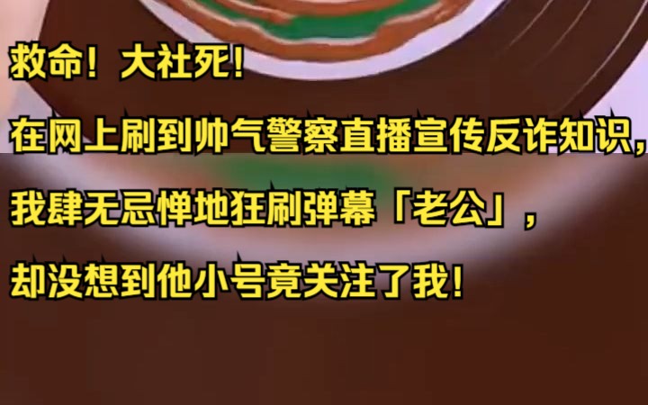 救命!大社死! 在网上刷到帅气警察直播宣传反诈知识,我肆无忌惮地狂刷弹幕「老公」,却没想到他小号竟关注了我!吱呼小说推荐《泡泡超标》哔哩哔...