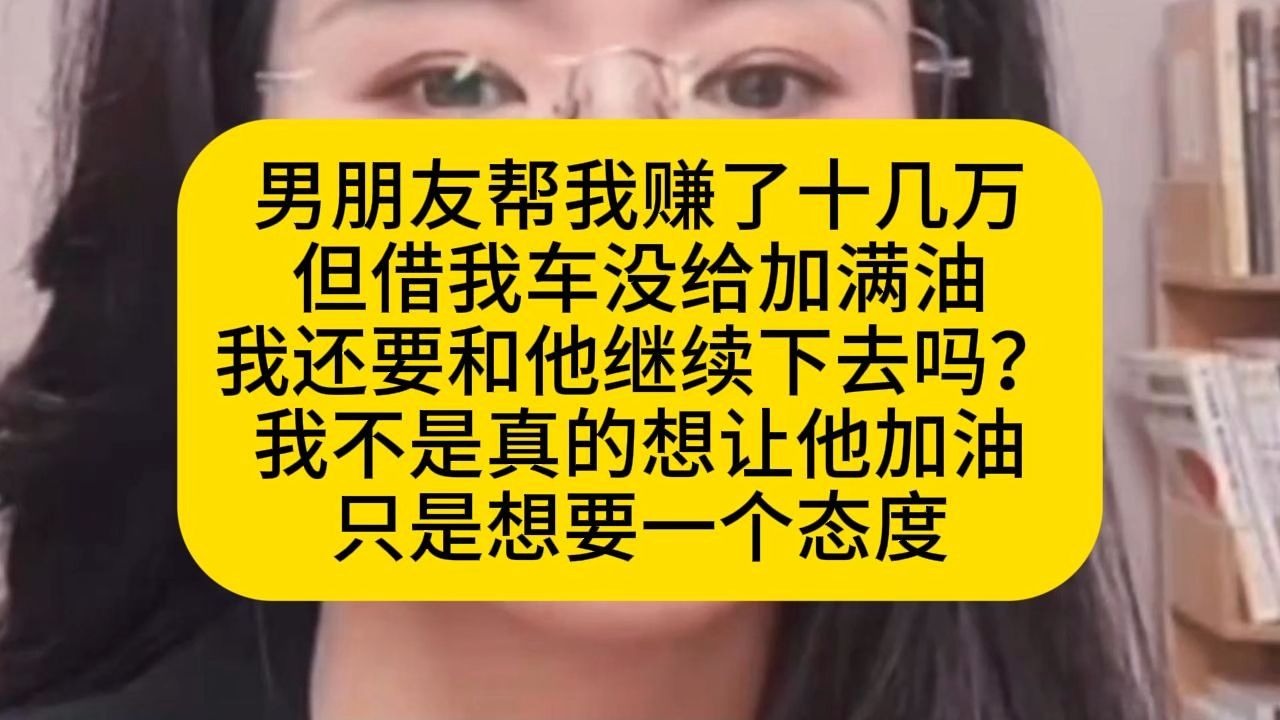 男朋友帮我赚了十几万，但借我车没给加满油，我还要和他继续下去吗？我不是真的想让他加油，只是想要一个态度